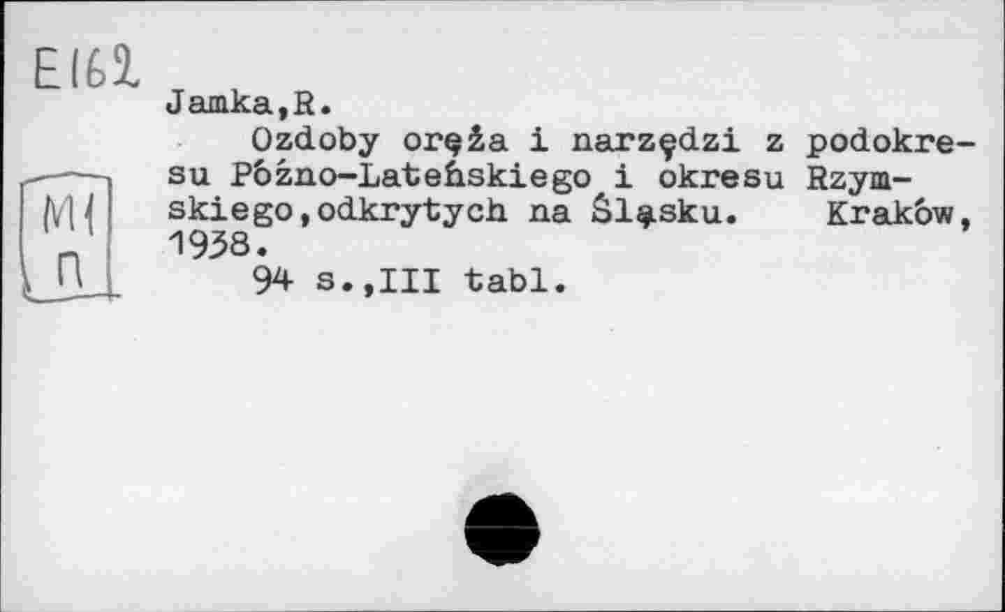 ﻿Jamka,R.
Ozdoby orçâa і narzçdzi z podokre su Pbzno-Latehskiego і okresu Rzym-skiego.odkrytych na âl^sku. Krakow 1938.
94 s.,III tabl.